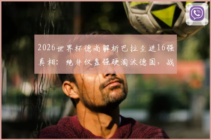 2026世界杯德尚解析巴拉圭进16强真相：绝非仅靠强硬淘汰德国，战术与实力是关键
