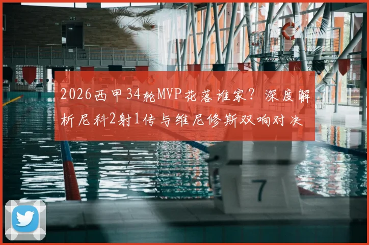 2026西甲34轮MVP花落谁家？深度解析尼科2射1传与维尼修斯双响对决，附雷速体育权威评选数据