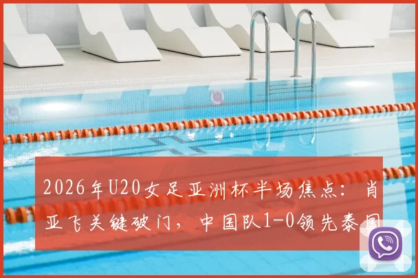 2026年U20女足亚洲杯半场焦点：肖亚飞关键破门，中国队1-0领先泰国队，最新战报与进球回放