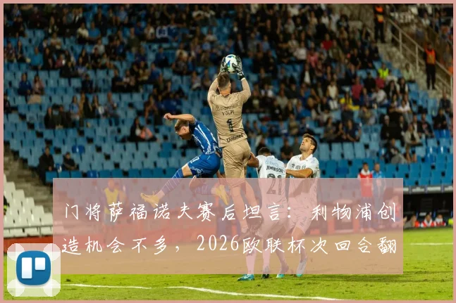 门将萨福诺夫赛后坦言:利物浦创造机会不多,2026欧联杯次回合翻盘未可知