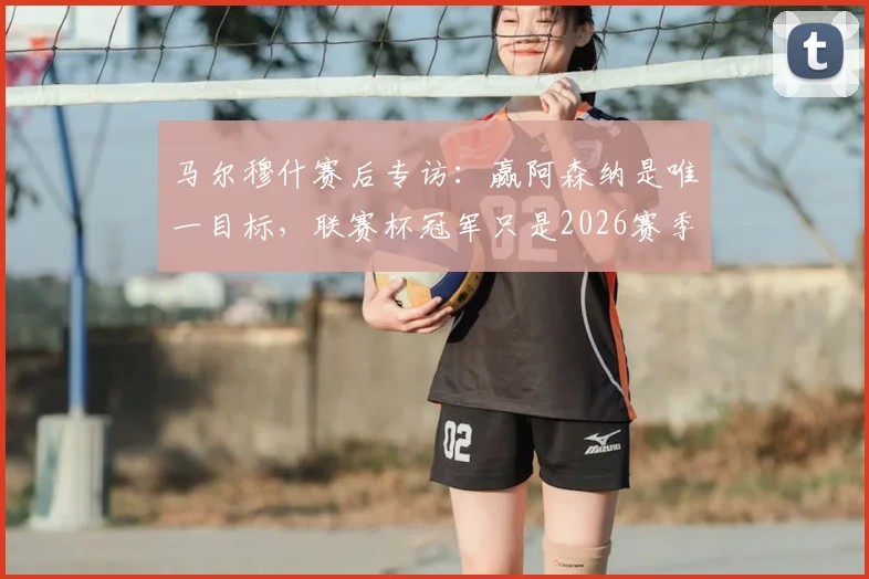 马尔穆什赛后专访：赢阿森纳是唯一目标，联赛杯冠军只是2026赛季起点