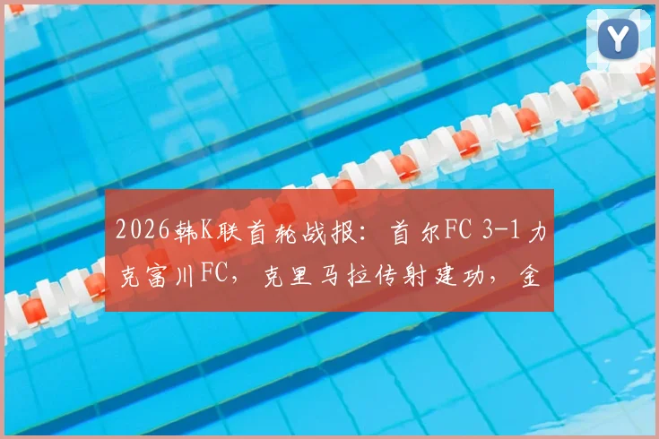 2026韩K联首轮战报：首尔FC 3-1力克富川FC，克里马拉传射建功，金亨根重伤离场引关注