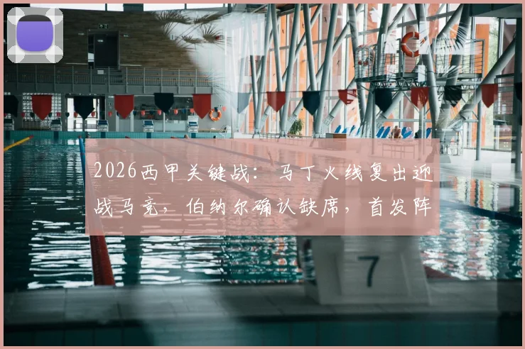 2026西甲关键战：马丁火线复出迎战马竞，伯纳尔确认缺席，首发阵容预测分析