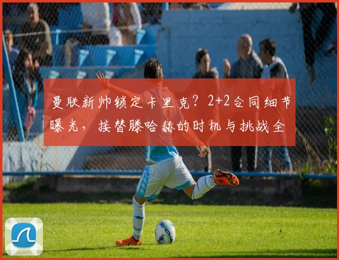 曼联新帅锁定卡里克?2+2合同细节曝光,接替滕哈赫的时机与挑战全解析