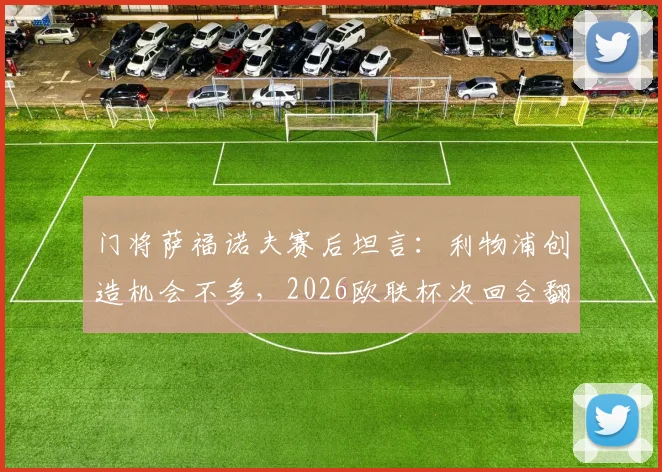 门将萨福诺夫赛后坦言：利物浦创造机会不多，2026欧联杯次回合翻盘未可知