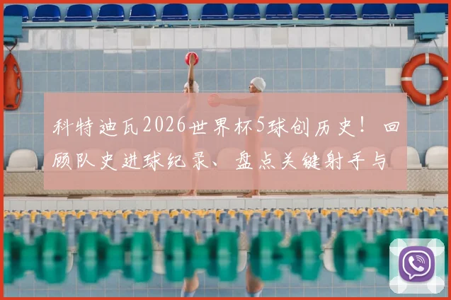 科特迪瓦2026世界杯5球创历史！回顾队史进球纪录、盘点关键射手与出线形势分析