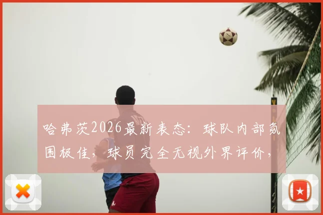哈弗茨2026最新表态：球队内部氛围极佳，球员完全无视外界评价，德国队团结默契成关键