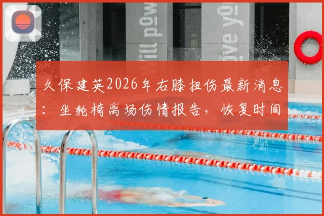 久保建英2026年右膝扭伤最新消息：坐轮椅离场伤情报告，恢复时间及对皇家社会影响深度分析