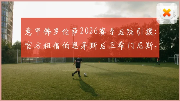意甲佛罗伦萨2026赛季后防引援：官方租借伯恩茅斯后卫希门尼斯，含买断条款深度解读