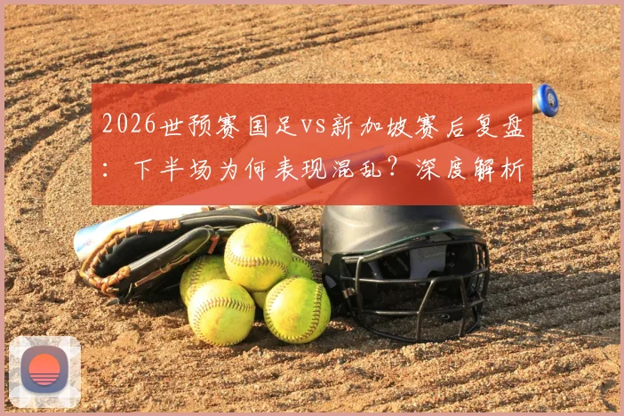 2026世预赛国足vs新加坡赛后复盘：下半场为何表现混乱？深度解析球员默契度不足问题