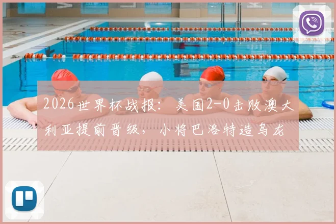 2026世界杯战报：美国2-0击败澳大利亚提前晋级，小将巴洛特造乌龙成关键