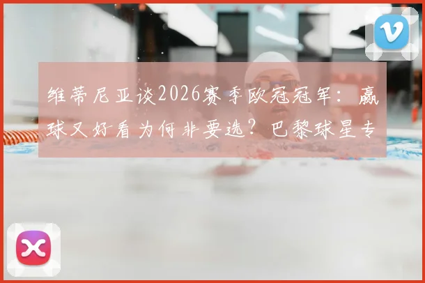 维蒂尼亚谈2026赛季欧冠冠军:赢球又好看为何非要选?巴黎球星专访全记录