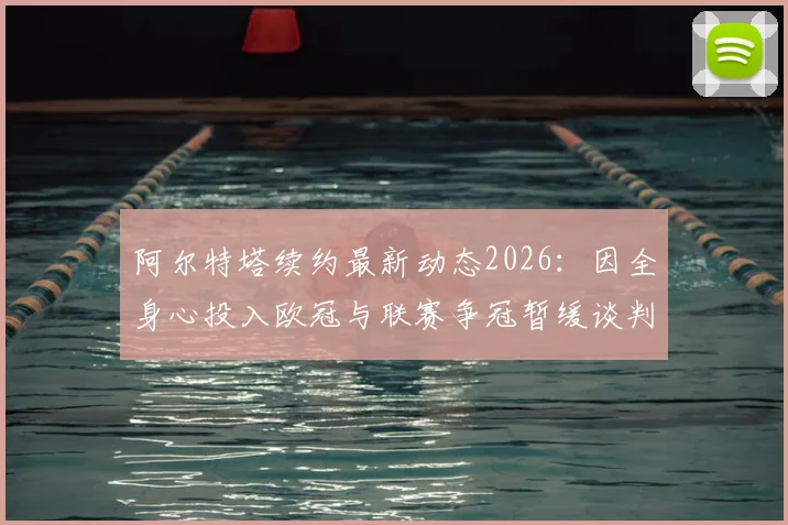 阿尔特塔续约最新动态2026：因全身心投入欧冠与联赛争冠暂缓谈判，对阿森纳未来有何影响？