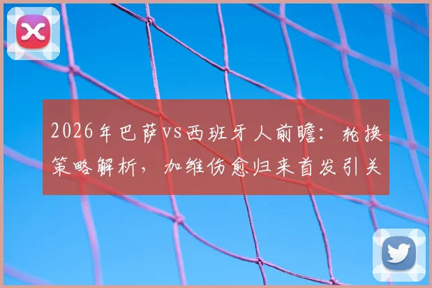 2026年巴萨vs西班牙人前瞻:轮换策略解析,加维伤愈归来首发引关注,胜负关键点全梳理