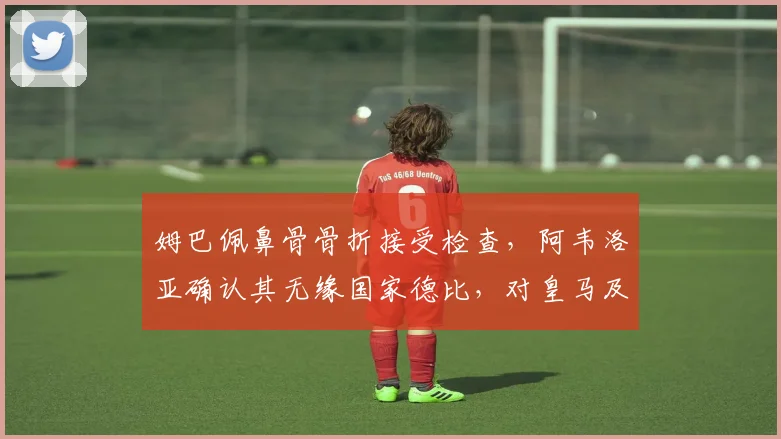 姆巴佩鼻骨骨折接受检查，阿韦洛亚确认其无缘国家德比，对皇马及欧洲杯备战有何影响？