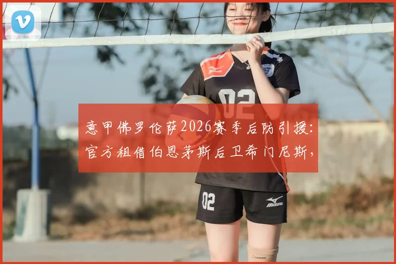 意甲佛罗伦萨2026赛季后防引援：官方租借伯恩茅斯后卫希门尼斯，含买断条款深度解读