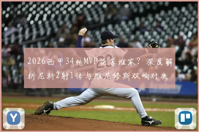 2026西甲34轮MVP花落谁家？深度解析尼科2射1传与维尼修斯双响对决，附雷速体育权威评选数据