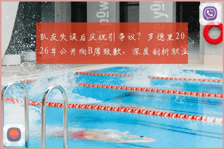 队友失误后庆祝引争议？罗德里2026年公开向B席致歉，深度剖析职业球员赛场情绪管理