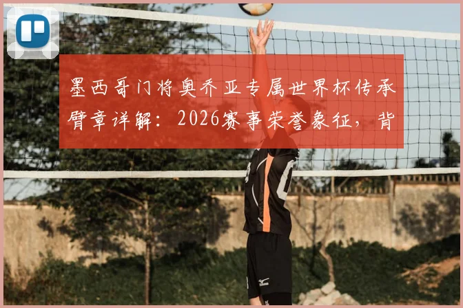 墨西哥门将奥乔亚专属世界杯传承臂章详解：2026赛事荣誉象征，背后故事与球员名单一探