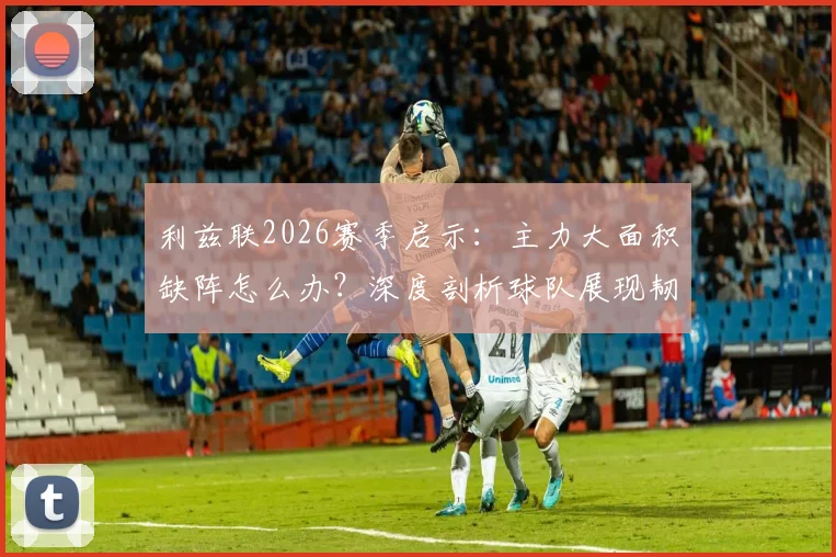 利兹联2026赛季启示：主力大面积缺阵怎么办？深度剖析球队展现韧性与团队精神的关键瞬间