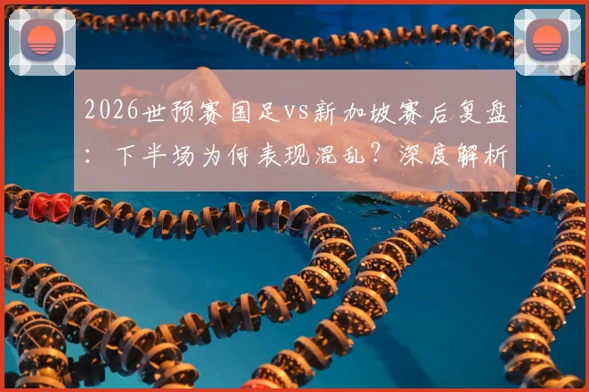 2026世预赛国足vs新加坡赛后复盘:下半场为何表现混乱?深度解析球员默契度不足问题