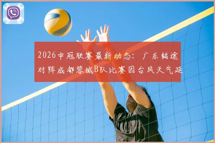 2026中冠联赛最新动态：广东铭途对阵成都蓉城B队比赛因台风天气延期，附官方通知及后续赛程安排指南