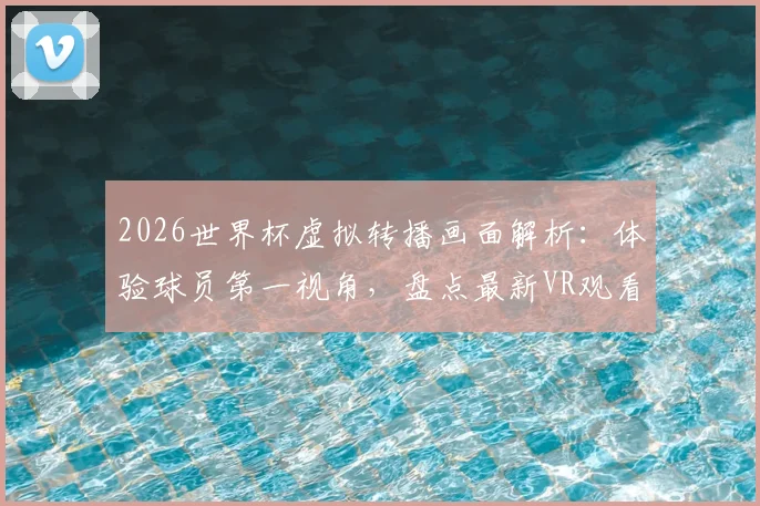 2026世界杯虚拟转播画面解析:体验球员第一视角,盘点最新VR观看方法,附与传统转播对比指南