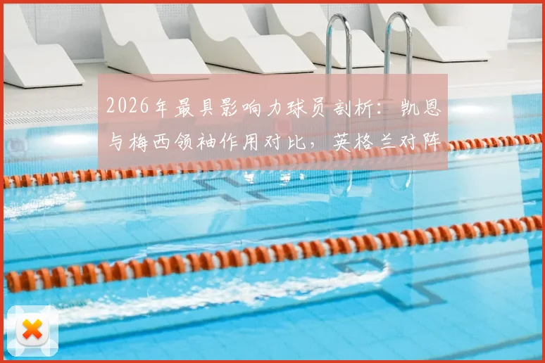 2026年最具影响力球员剖析：凯恩与梅西领袖作用对比，英格兰对阵加纳战术前瞻及胜负关键