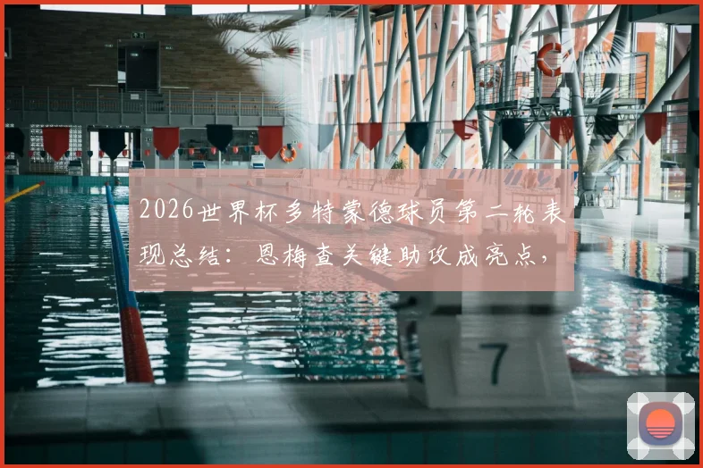 2026世界杯多特蒙德球员第二轮表现总结：恩梅查关键助攻成亮点，全队仅贡献1次助攻数据解析