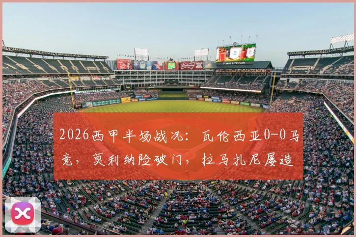 2026西甲半场战况：瓦伦西亚0-0马竞，莫利纳险破门，拉马扎尼屡造威胁引关注