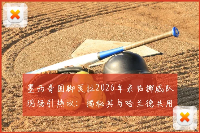 墨西哥国脚莫拉2026年亲临挪威队现场引热议：揭秘其与哈兰德共用王牌经纪人的幕后故事与球员关系网