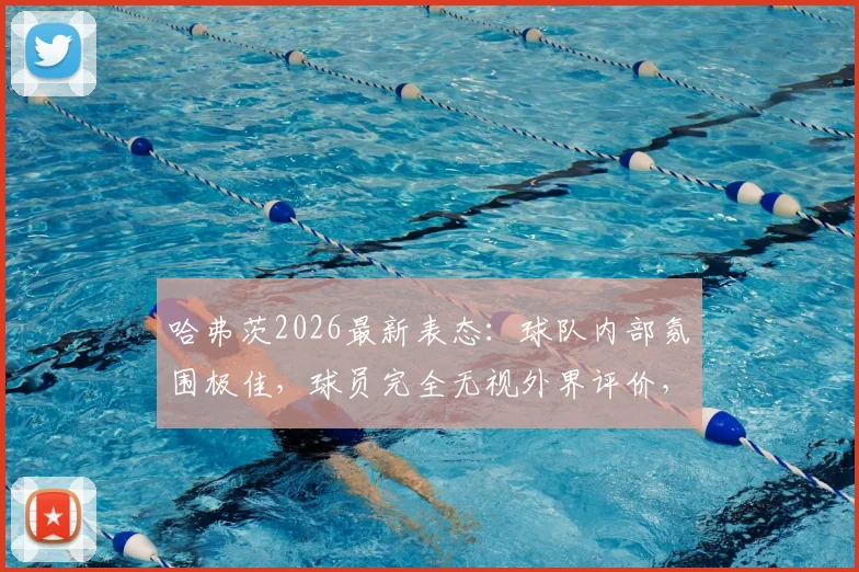哈弗茨2026最新表态:球队内部氛围极佳,球员完全无视外界评价,德国队团结默契成关键