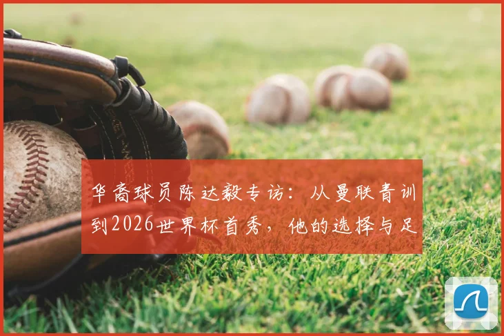 华裔球员陈达毅专访:从曼联青训到2026世界杯首秀,他的选择与足球之路解析