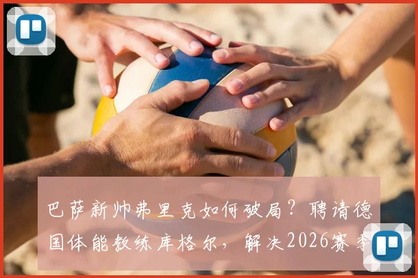 巴萨新帅弗里克如何破局？聘请德国体能教练库格尔，解决2026赛季球队关键难题