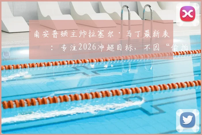 南安普顿主帅拉塞尔·马丁最新表态：专注2026冲超目标，不因“偷拍门”事件分心