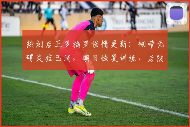 热刺后卫罗梅罗伤情更新：韧带无碍炎症已消，明日恢复训练，后防危机有望缓解
