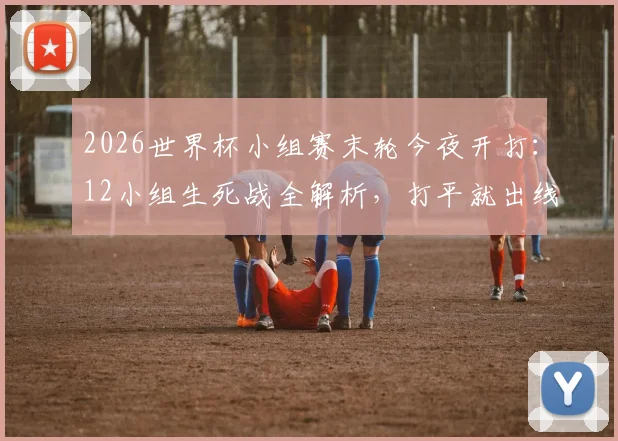 2026世界杯小组赛末轮今夜开打:12小组生死战全解析,打平就出线?同分排名规则一文看懂