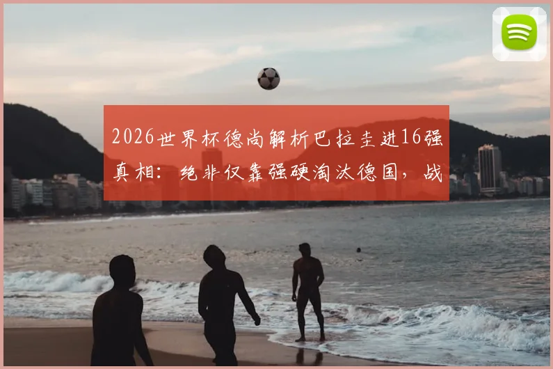 2026世界杯德尚解析巴拉圭进16强真相：绝非仅靠强硬淘汰德国，战术与实力是关键