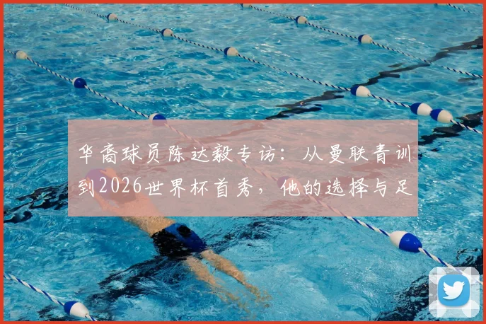 华裔球员陈达毅专访：从曼联青训到2026世界杯首秀，他的选择与足球之路解析