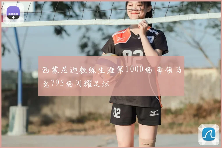 西蒙尼迎教练生涯第1000场 率领马竞795场闪耀足坛