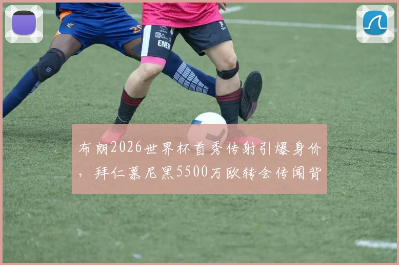 布朗2026世界杯首秀传射引爆身价，拜仁慕尼黑5500万欧转会传闻背后的原因解析
