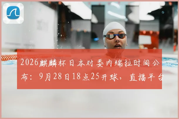 2026麒麟杯日本对委内瑞拉时间公布：9月28日18点25开球，直播平台与赛前分析汇总