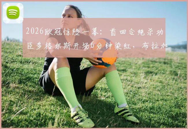 2026欧冠惊险一幕：首回合绝杀功臣多格尔斯开场6分钟染红，布拉加陷绝境如何应对？