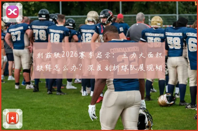 利兹联2026赛季启示：主力大面积缺阵怎么办？深度剖析球队展现韧性与团队精神的关键瞬间