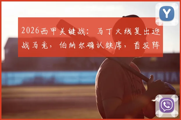 2026西甲关键战:马丁火线复出迎战马竞,伯纳尔确认缺席,首发阵容预测分析