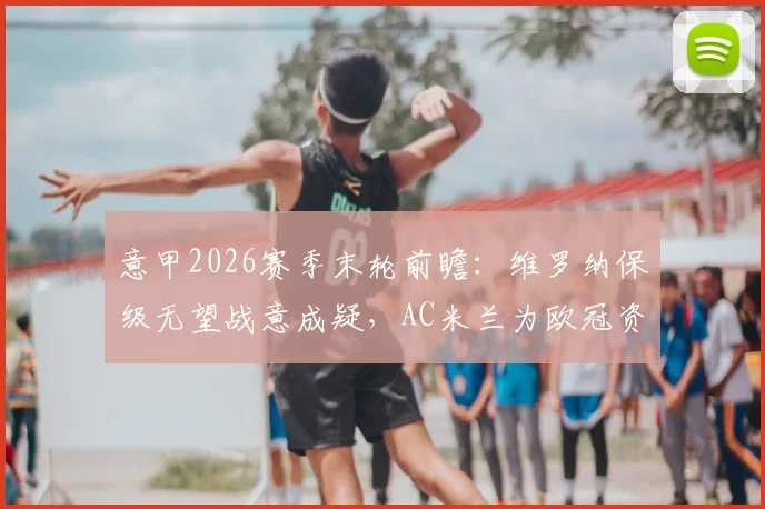 意甲2026赛季末轮前瞻:维罗纳保级无望战意成疑,AC米兰为欧冠资格全力争胜,附历史交锋与关键点解析