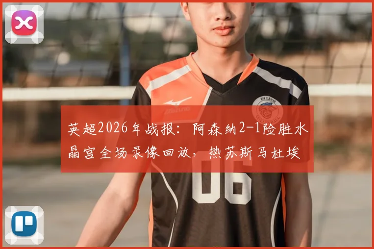 英超2026年战报:阿森纳2-1险胜水晶宫全场录像回放,热苏斯马杜埃凯进球集锦与技术统计深度解析