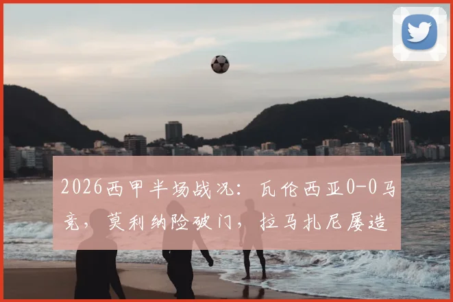 2026西甲半场战况:瓦伦西亚0-0马竞,莫利纳险破门,拉马扎尼屡造威胁引关注