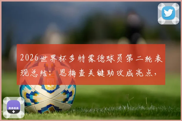 2026世界杯多特蒙德球员第二轮表现总结:恩梅查关键助攻成亮点,全队仅贡献1次助攻数据解析