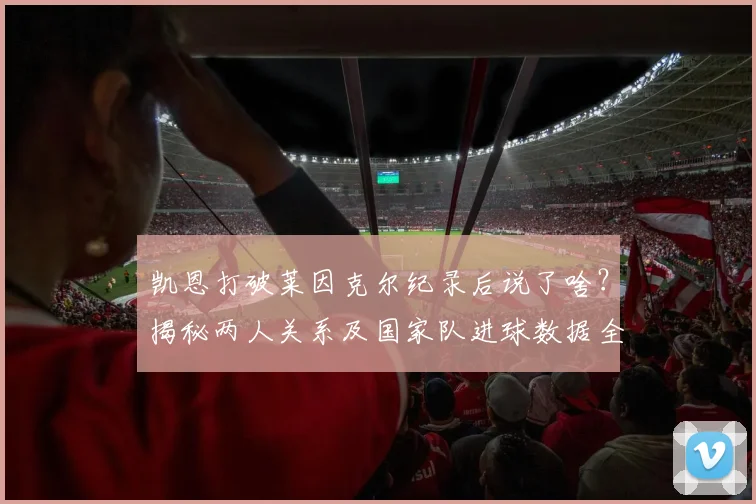 凯恩打破莱因克尔纪录后说了啥?揭秘两人关系及国家队进球数据全解析